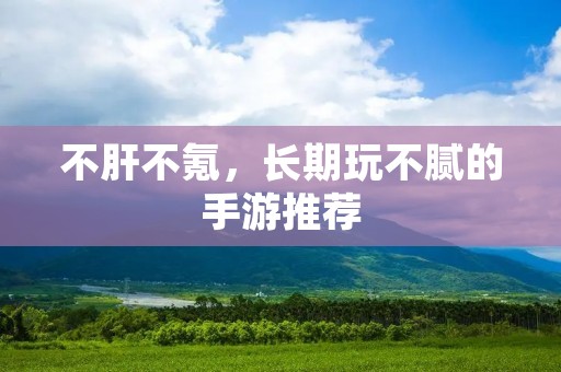 不肝不氪,长期玩不腻的手游推荐 不肝不氪,长期玩不腻的手游推荐
