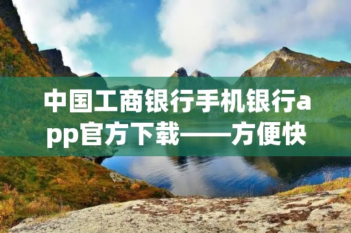 中国工商**手机**app官方下载——方便快捷的移动**服务 中国工商**手机**app官方下载——方便快捷的移动**服务