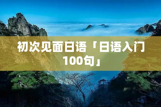 初次见面日语「日语入门100句」 初次见面日语「日语入门100句」