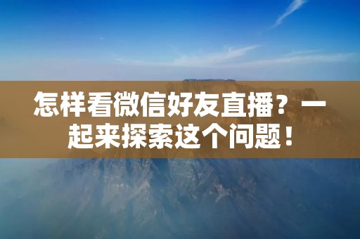 怎样看微信好友直播?一起来探索这个问题!