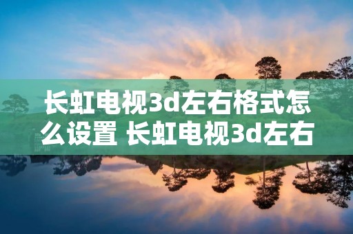 长虹电视3d左右格式怎么设置 长虹电视3d左右格式怎么设置不了