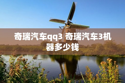 奇瑞汽车qq3 奇瑞汽车3机器多少钱 奇瑞汽车qq3 奇瑞汽车3机器多少钱