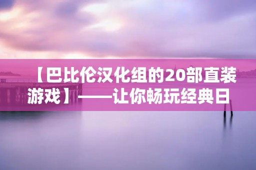 【巴比伦汉化组的20部直装游戏】——让你畅玩经典日系游戏！