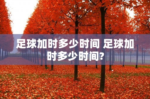 足球加时多少时间 足球加时多少时间?