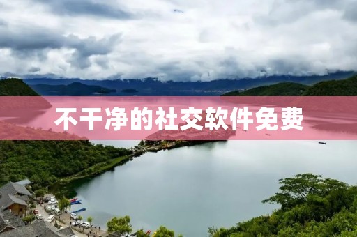 不干净的社交软件免费:揭示背后的隐患与风险