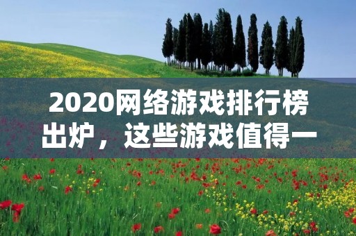 2020网络游戏排行榜出炉,这些游戏值得一玩! 2020网络游戏排行榜出炉,这些游戏值得一玩!