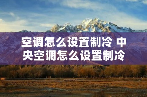 空调怎么设置制冷 中央空调怎么设置制冷