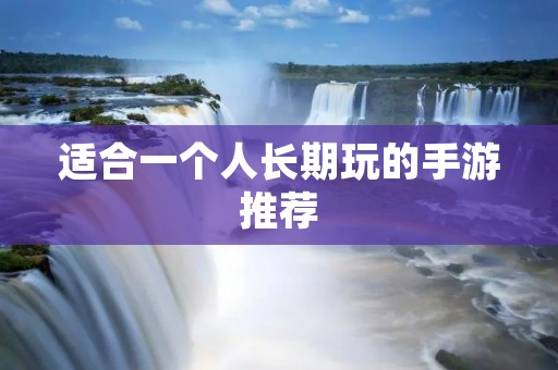 适合一个人长期玩的手游推荐:打发无聊时光的好选择 适合一个人长期玩的手游推荐:打发无聊时光的好选择