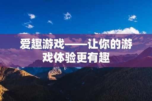 爱趣游戏——让你的游戏体验更有趣