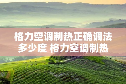 格力空调制热正确调法多少度 格力空调制热应该调到多少度 格力空调制热正确调法多少度 格力空调制热应该调到多少度