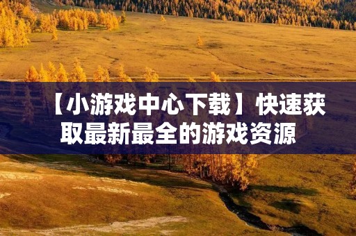 【小游戏中心下载】快速获取最新最全的游戏资源