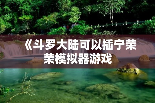 《斗罗大陆可以插宁荣荣模拟器游戏：重温经典，重塑英雄》