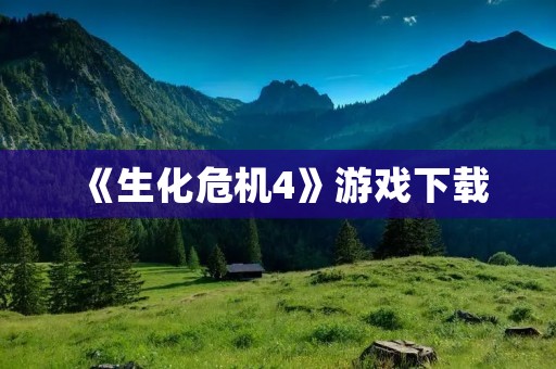 《生化危机4》游戏下载：重温经典射击游戏，挑战生化怪物，拯救世界！