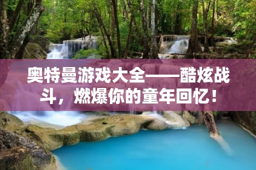 奥特曼游戏大全——酷炫战斗，燃爆你的童年回忆！