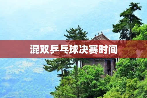 混双乒乓球决赛时间:精彩对决即将上演 混双乒乓球决赛时间:精彩对决即将上演