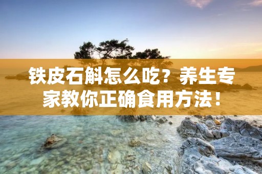 铁皮石斛怎么吃？养生专家教你正确食用方法！