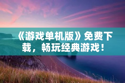 《游戏单机版》免费下载,畅玩经典游戏!