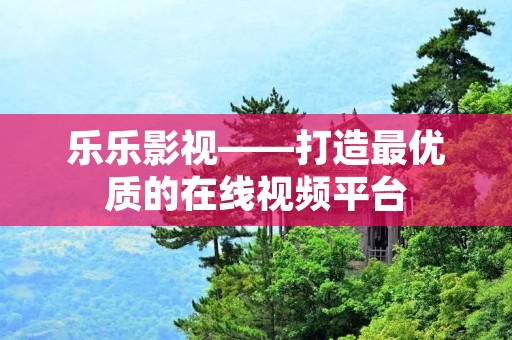 乐乐影视——打造最优质的在线视频平台 乐乐影视——打造最优质的在线视频平台