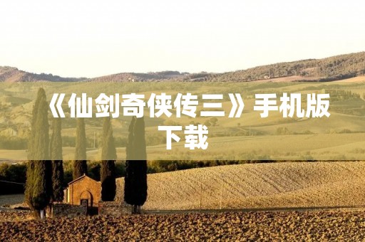《仙剑奇侠传三》手机版下载:重温经典,感受仙侠世界!