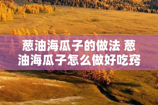葱油海瓜子的做法 葱油海瓜子怎么做好吃窍门