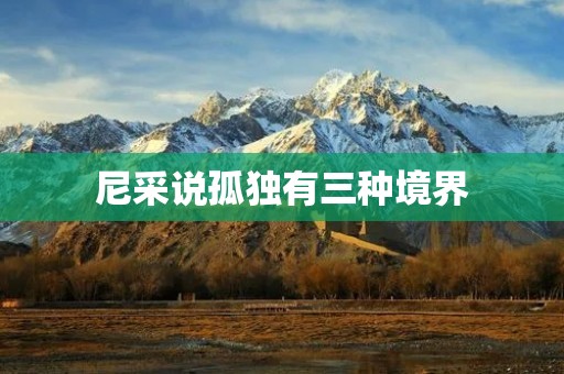 尼采说孤独有三种境界:探索、创造与接受 尼采说孤独有三种境界:探索、创造与接受