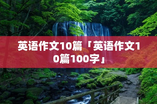 英语作文10篇「英语作文10篇100字」 英语作文10篇「英语作文10篇100字」