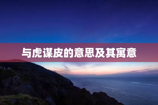 与虎谋皮的意思及其寓意