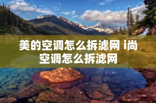 美的空调怎么拆滤网 i尚空调怎么拆滤网 美的空调怎么拆滤网 i尚空调怎么拆滤网