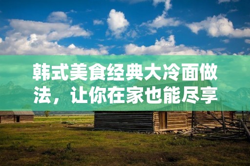 韩式美食经典大冷面做法,让你在家也能尽享鲜美! 韩式美食经典大冷面做法,让你在家也能尽享鲜美!