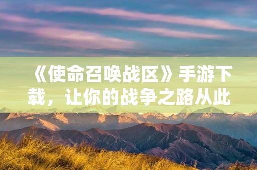 《使命召唤战区》手游下载,让你的战争之路从此开始
