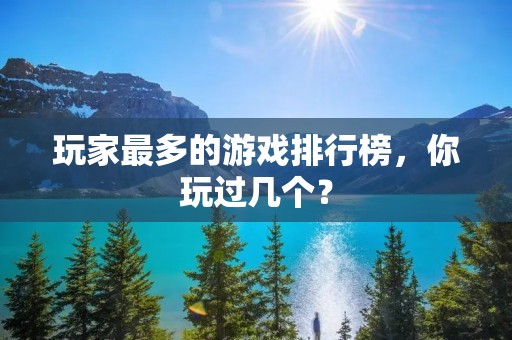玩家最多的游戏排行榜,你玩过几个? 玩家最多的游戏排行榜,你玩过几个?