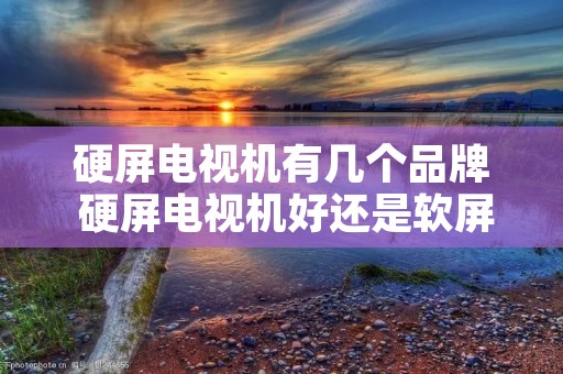 硬屏电视机有几个品牌 硬屏电视机好还是软屏好 硬屏电视机有几个品牌 硬屏电视机好还是软屏好
