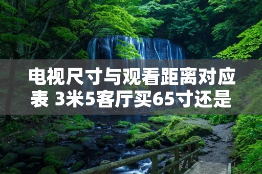 电视尺寸与观看距离对应表 3米5客厅买65寸还是75寸电视