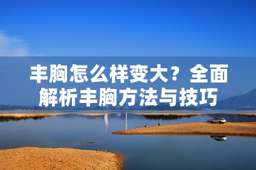 丰胸怎么样变大？全面解析丰胸方法与技巧