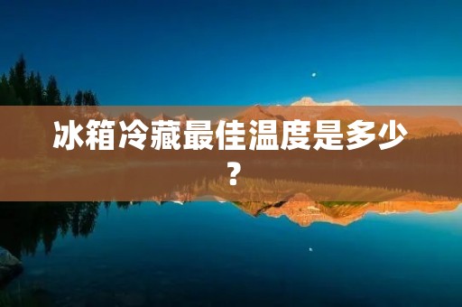 冰箱冷藏最佳温度是多少？