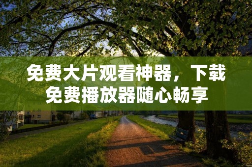 免费大片观看神器，下载免费播放器随心畅享