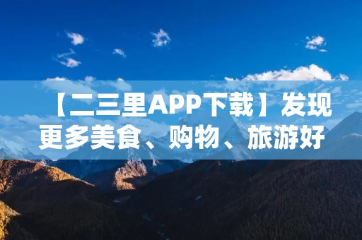 【二三里APP下载】发现更多美食、购物、旅游好去处 【二三里APP下载】发现更多美食、购物、旅游好去处