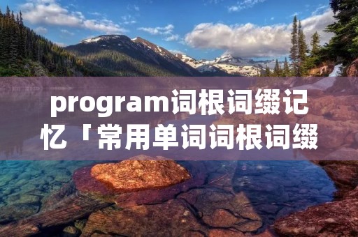 program词根词缀记忆「常用单词词根词缀记忆大全」