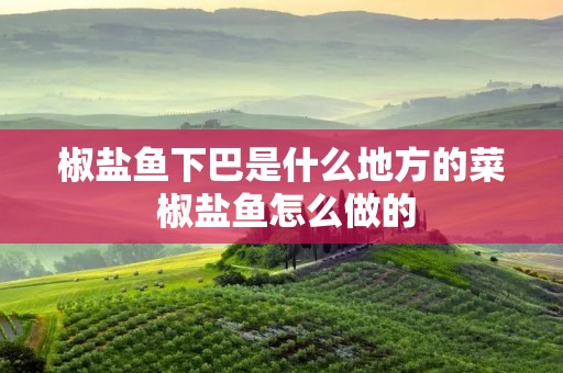 椒盐鱼下巴是什么地方的菜 椒盐鱼怎么做的