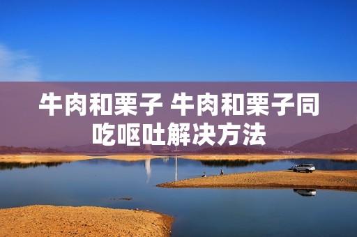 牛肉和栗子 牛肉和栗子同吃呕吐解决方法 牛肉和栗子 牛肉和栗子同吃呕吐解决方法