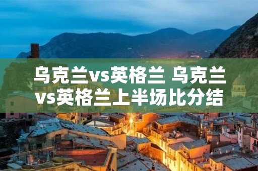 乌克兰vs英格兰 乌克兰vs英格兰上半场比分结果