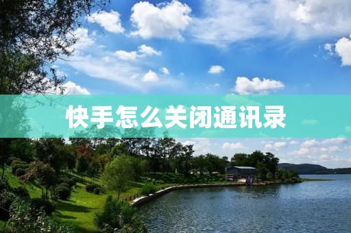 快手怎么关闭通讯录:保护个人隐私的简易步骤