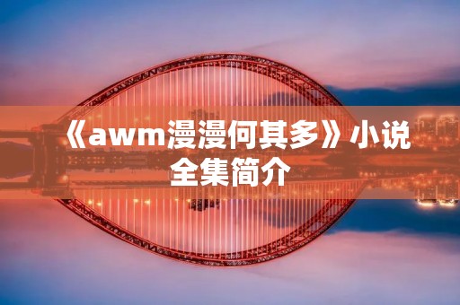 《awm漫漫何其多》小说全集简介 《awm漫漫何其多》小说全集简介