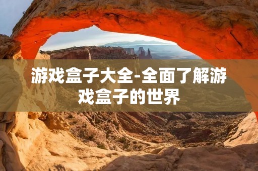 游戏盒子大全-全面了解游戏盒子的世界 游戏盒子大全-全面了解游戏盒子的世界