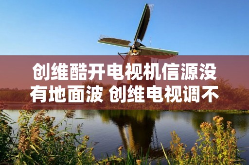 创维酷开电视机信源没有地面波 创维电视调不出信号源菜单 创维酷开电视机信源没有地面波 创维电视调不出信号源菜单