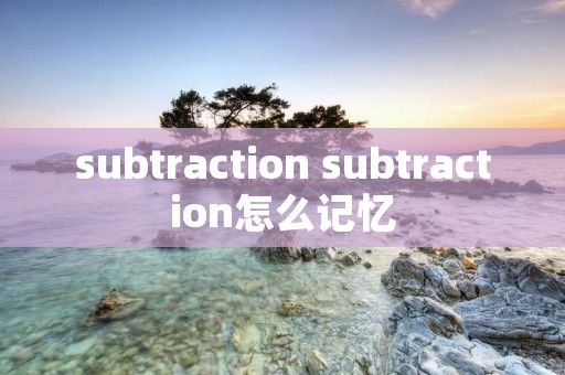 subtraction subtraction怎么记忆