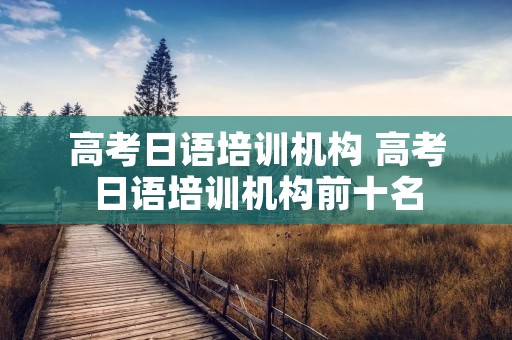高考日语培训机构 高考日语培训机构前十名