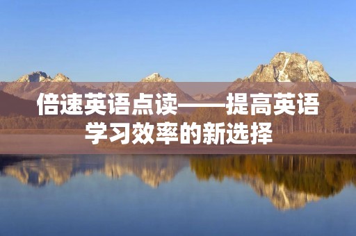 倍速英语点读——提高英语学习效率的新选择 倍速英语点读——提高英语学习效率的新选择
