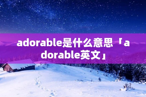 adorable是什么意思「adorable英文」 adorable是什么意思「adorable英文」