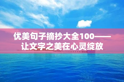 优美句子摘抄大全100——让文字之美在心灵绽放 优美句子摘抄大全100——让文字之美在心灵绽放